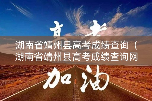 湖南省靖州县高考成绩查询（湖南省靖州县高考成绩查询网站）