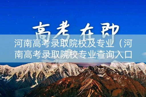 河南高考录取院校及专业（河南高考录取院校专业查询入口）