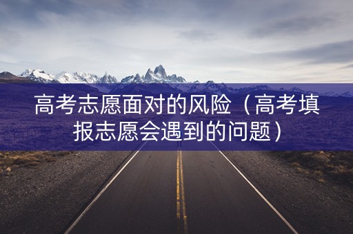 高考志愿面对的风险（高考填报志愿会遇到的问题）