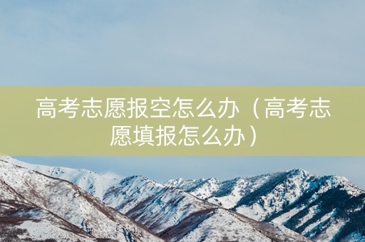 高考志愿报空怎么办（高考志愿填报怎么办）