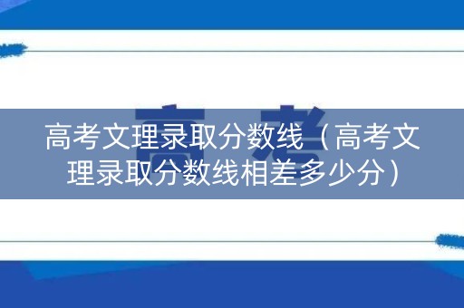 高考文理录取分数线(高考文理录取分数线相差多少分) 高考文理录取分数线(高考文理录取分数线相差多少分)