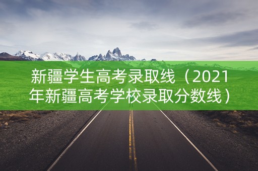 新疆学生高考录取线(2021年新疆高考学校录取分数线) 新疆学生高考录取线(2021年新疆高考学校录取分数线)