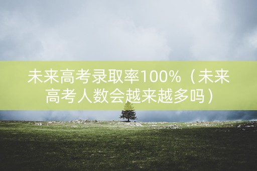 未来高考录取率100%（未来高考人数会越来越多吗）