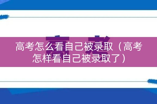 高考怎么看自己被录取（高考怎样看自己被录取了）