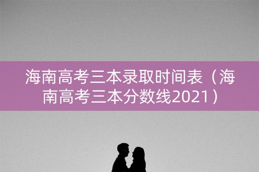 海南高考三本录取时间表（海南高考三本分数线2021）
