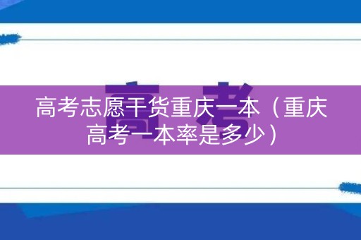 高考志愿干货重庆一本（重庆高考一本率是多少）