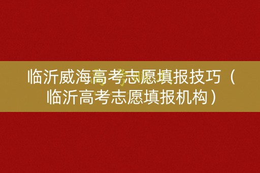 临沂威海高考志愿填报技巧（临沂高考志愿填报机构）