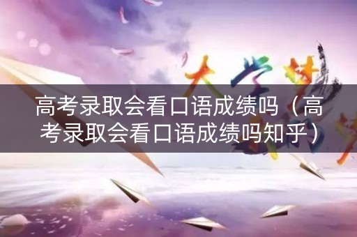 高考录取会看口语成绩吗（高考录取会看口语成绩吗知乎）