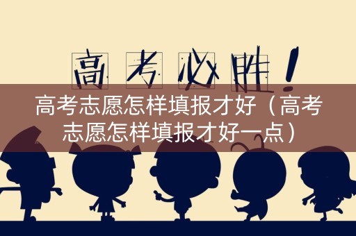 高考志愿怎样填报才好（高考志愿怎样填报才好一点）