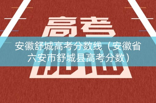 安徽舒城高考分数线（安徽省六安市舒城县高考分数）