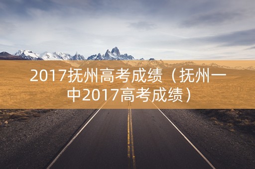 2017抚州高考成绩（抚州一中2017高考成绩）