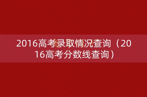 2016高考录取情况查询(2016高考分数线查询) 2016高考录取情况查询(2016高考分数线查询)