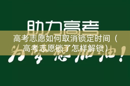 高考志愿如何取消锁定时间(高考志愿锁了怎样解锁) 高考志愿如何取消锁定时间(高考志愿锁了怎样解锁)