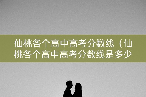 仙桃各个高中高考分数线（仙桃各个高中高考分数线是多少）