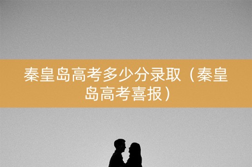 秦皇岛高考多少分录取（秦皇岛高考喜报）