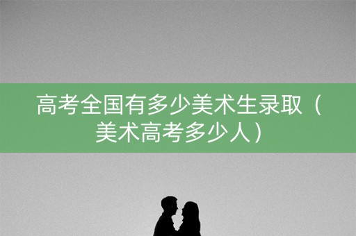 高考全国有多少美术生录取（美术高考多少人）