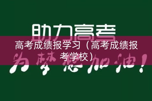 高考成绩报学习（高考成绩报考学校）