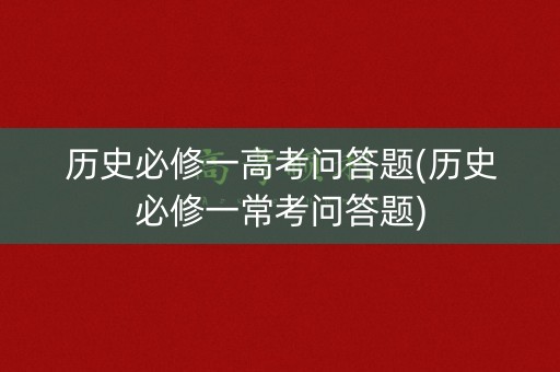 历史必修一高考问答题(历史必修一常考问答题)