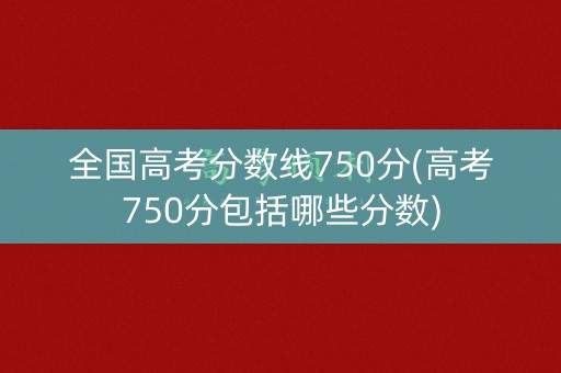 全国高考分数线750分(高考750分包括哪些分数)