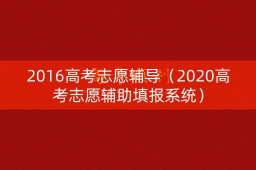 2016高考志愿辅导（2020高考志愿辅助填报系统）