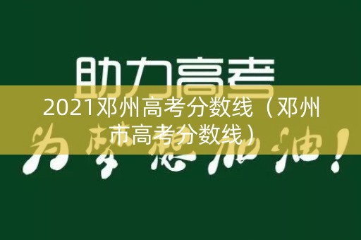 2021邓州高考分数线（邓州市高考分数线）
