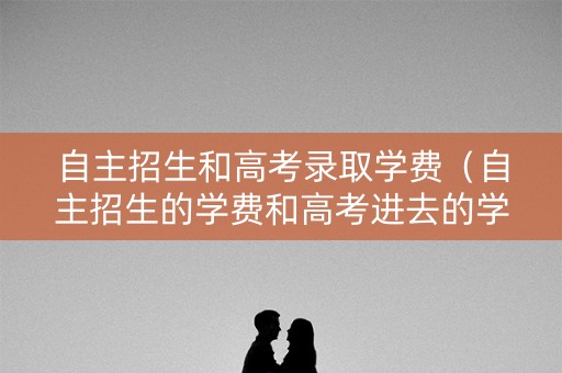 自主招生和高考录取学费(自主招生的学费和高考进去的学费一样吗) 自主招生和高考录取学费(自主招生的学费和高考进去的学费一样吗)