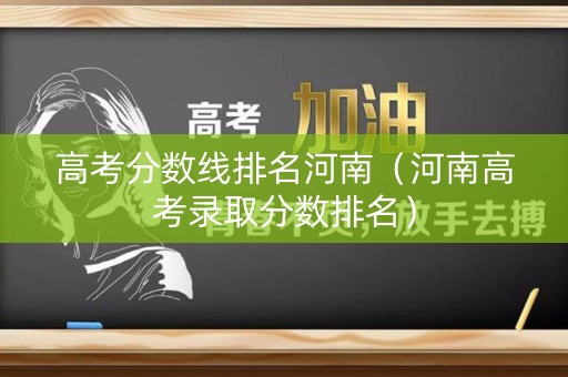 高考分数线排名河南(河南高考录取分数排名) 高考分数线排名河南(河南高考录取分数排名)