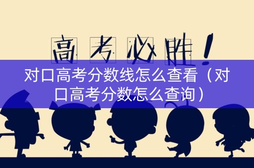 对口高考分数线怎么查看(对口高考分数怎么查询) 对口高考分数线怎么查看(对口高考分数怎么查询)