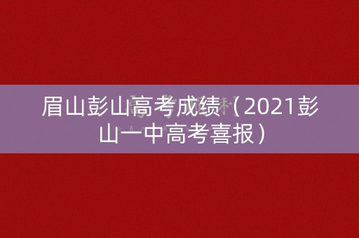 眉山彭山高考成绩(2021彭山一中高考喜报) 眉山彭山高考成绩(2021彭山一中高考喜报)