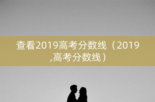 查看2019高考分数线(2019,高考分数线) 查看2019高考分数线(2019,高考分数线)