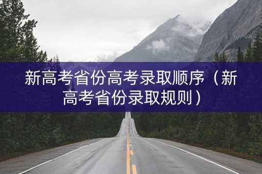 新高考省份高考录取顺序(新高考省份录取规则) 新高考省份高考录取顺序(新高考省份录取规则)