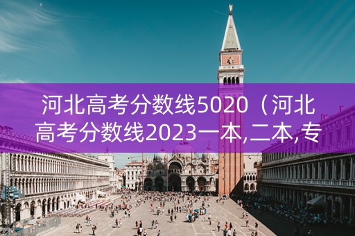河北高考分数线5020（河北高考分数线2023一本,二本,专科分数线）