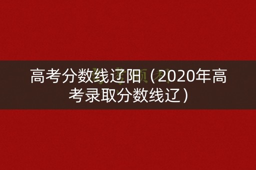 高考分数线辽阳(2020年高考录取分数线辽) 高考分数线辽阳(2020年高考录取分数线辽)