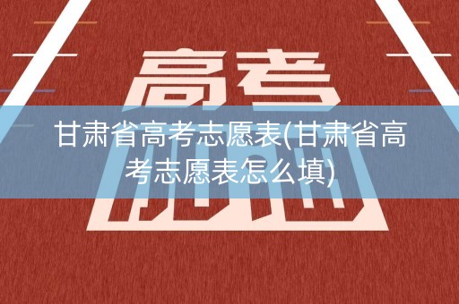 甘肃省高考志愿表(甘肃省高考志愿表怎么填)