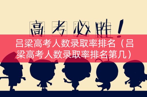 吕梁高考人数录取率排名（吕梁高考人数录取率排名第几）