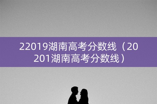 22019湖南高考分数线(20201湖南高考分数线) 22019湖南高考分数线(20201湖南高考分数线)