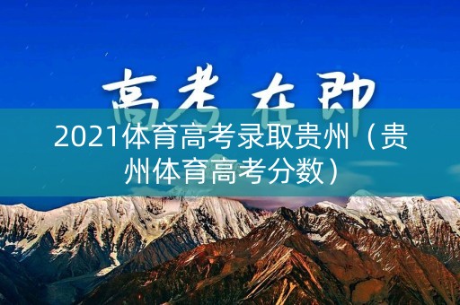 2021体育高考录取贵州（贵州体育高考分数）