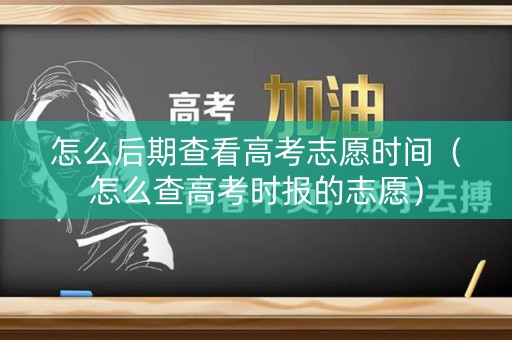 怎么后期查看高考志愿时间(怎么查高考时报的志愿) 怎么后期查看高考志愿时间(怎么查高考时报的志愿)