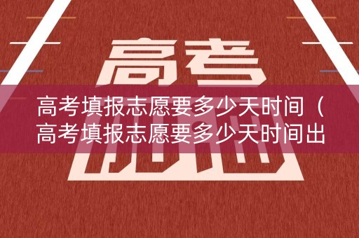 高考填报志愿要多少天时间（高考填报志愿要多少天时间出结果）