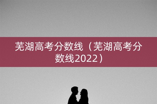芜湖高考分数线（芜湖高考分数线2022）