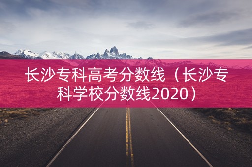 长沙专科高考分数线（长沙专科学校分数线2020）