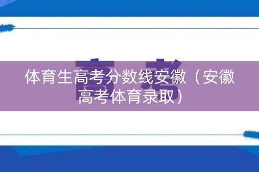 体育生高考分数线安徽（安徽高考体育录取）