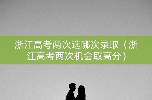 浙江高考两次选哪次录取（浙江高考两次机会取高分）