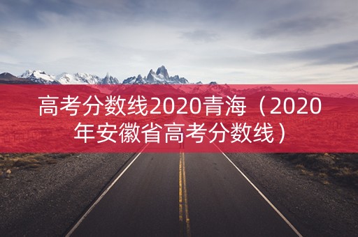 高考分数线2020青海(2020年安徽省高考分数线) 高考分数线2020青海(2020年安徽省高考分数线)