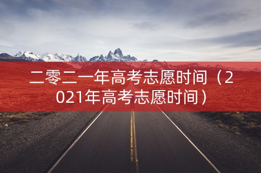 二零二一年高考志愿时间（2021年高考志愿时间）