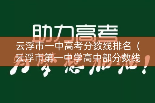云浮市一中高考分数线排名（云浮市第一中学高中部分数线2021）