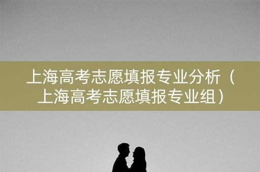 上海高考志愿填报专业分析（上海高考志愿填报专业组）