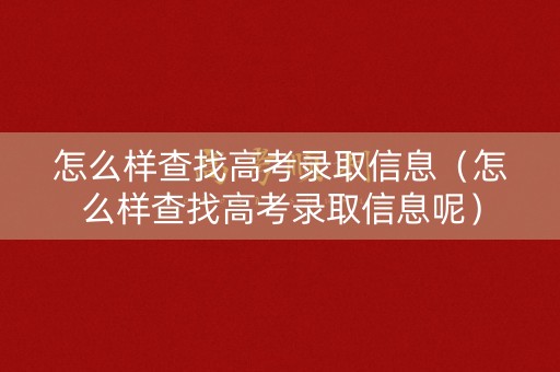 怎么样查找高考录取信息（怎么样查找高考录取信息呢）
