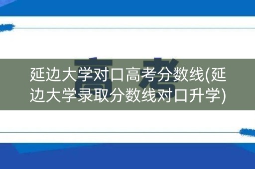 延边大学对口高考分数线(延边大学录取分数线对口升学)