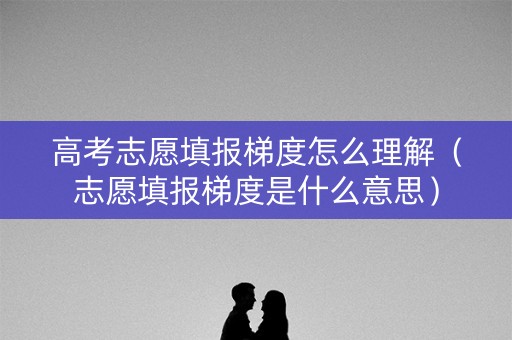 高考志愿填报梯度怎么理解（志愿填报梯度是什么意思）